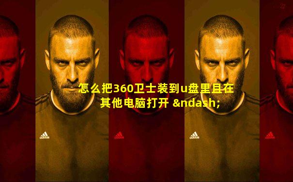 怎么把360卫士装到u盘里且在其他电脑打开 – 手机爱问